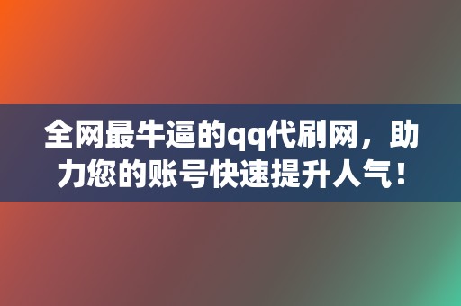 全网最牛逼的qq代刷网，助力您的账号快速提升人气！