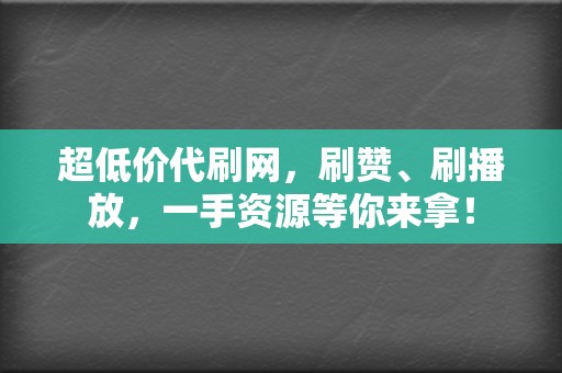 超低价代刷网，刷赞、刷播放，一手资源等你来拿！