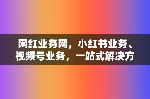 网红业务网，小红书业务、视频号业务，一站式解决方案，助您成为网络红人！