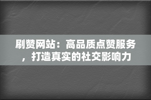 刷赞网站：高品质点赞服务，打造真实的社交影响力