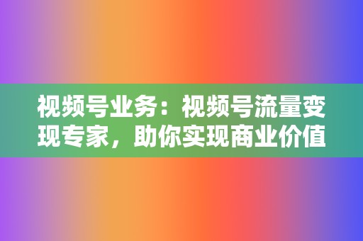 视频号业务：视频号流量变现专家，助你实现商业价值