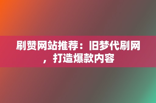 刷赞网站推荐：旧梦代刷网，打造爆款内容  第2张