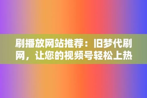 刷播放网站推荐：旧梦代刷网，让您的视频号轻松上热门  第2张