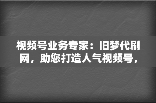 视频号业务专家：旧梦代刷网，助您打造人气视频号，提升品牌影响力  第2张