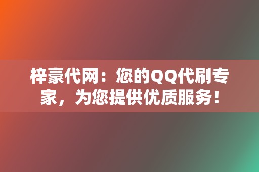 梓豪代网：您的QQ代刷专家，为您提供优质服务！