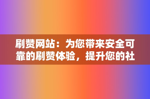 刷赞网站：为您带来安全可靠的刷赞体验，提升您的社交媒体影响力。