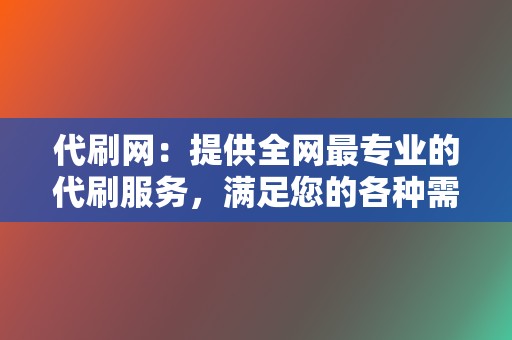 代刷网：提供全网最专业的代刷服务，满足您的各种需求。