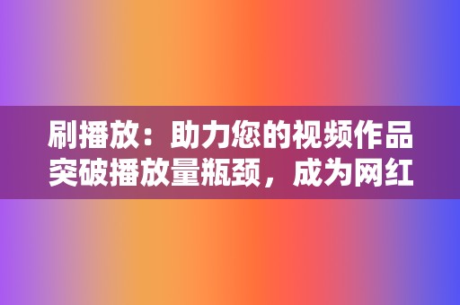 刷播放：助力您的视频作品突破播放量瓶颈，成为网红之路上的有力助手。