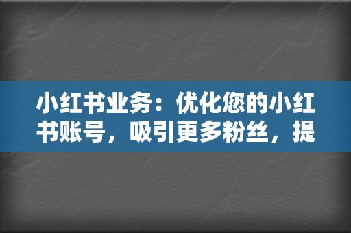 小红书业务：优化您的小红书账号，吸引更多粉丝，提升影响力。