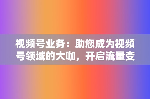 视频号业务：助您成为视频号领域的大咖，开启流量变现之旅。  第2张