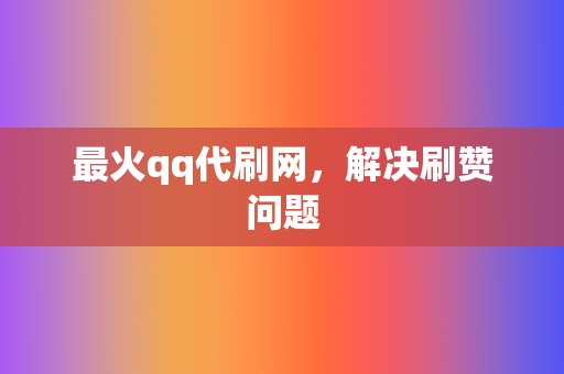 最火qq代刷网，解决刷赞问题