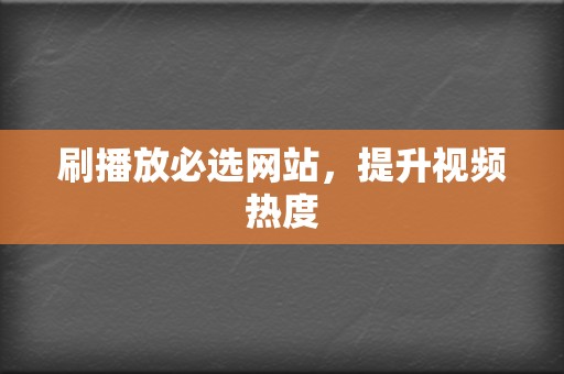 刷播放必选网站，提升视频热度