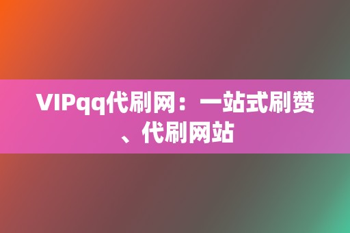 VIPqq代刷网：一站式刷赞、代刷网站