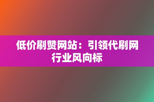 低价刷赞网站：引领代刷网行业风向标  第2张