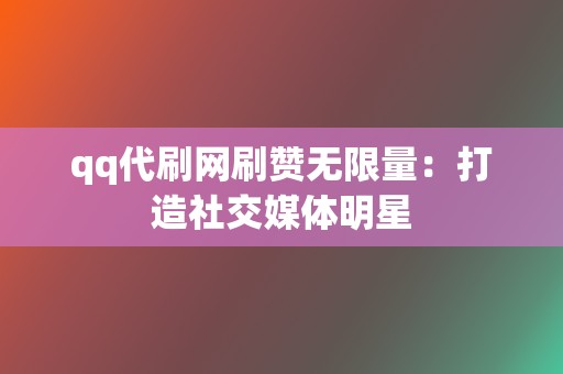 qq代刷网刷赞无限量：打造社交媒体明星