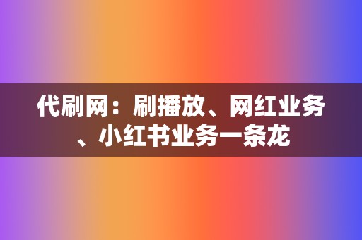 代刷网：刷播放、网红业务、小红书业务一条龙