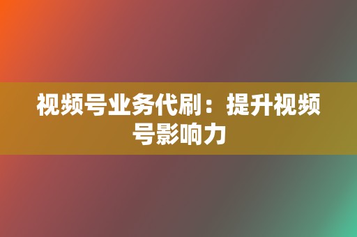 视频号业务代刷：提升视频号影响力  第2张