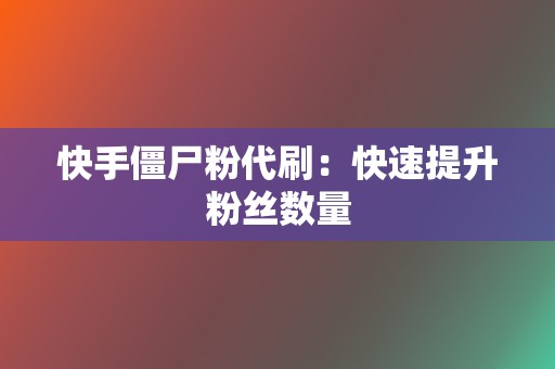 快手僵尸粉代刷：快速提升粉丝数量