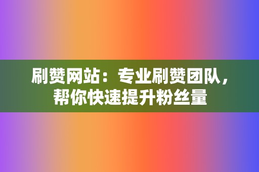 刷赞网站：专业刷赞团队，帮你快速提升粉丝量