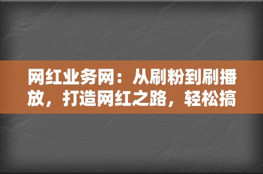 网红业务网：从刷粉到刷播放，打造网红之路，轻松搞定