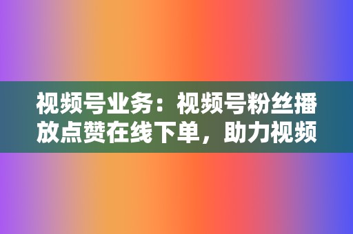 视频号业务：视频号粉丝播放点赞在线下单，助力视频号快速变现  第2张