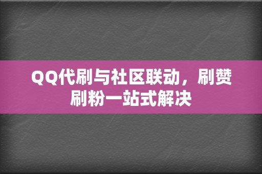 QQ代刷与社区联动，刷赞刷粉一站式解决