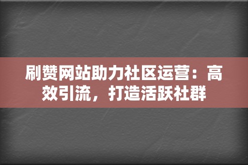 刷赞网站助力社区运营：高效引流，打造活跃社群