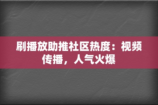 刷播放助推社区热度：视频传播，人气火爆