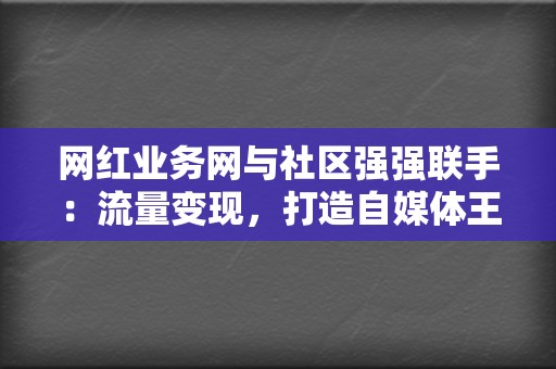 网红业务网与社区强强联手：流量变现，打造自媒体王国  第2张