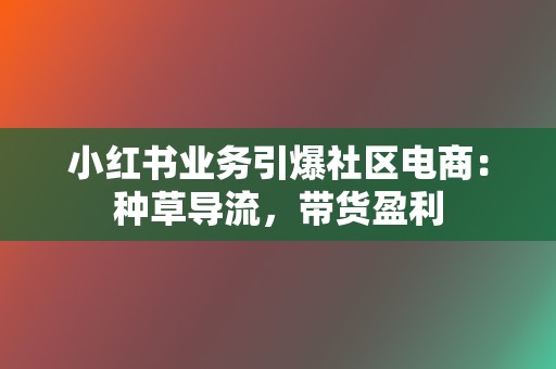 小红书业务引爆社区电商：种草导流，带货盈利