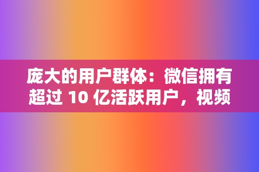 庞大的用户群体：微信拥有超过 10 亿活跃用户，视频号作为微信生态中的原生组件，拥有庞大的潜在用户群体。  第2张