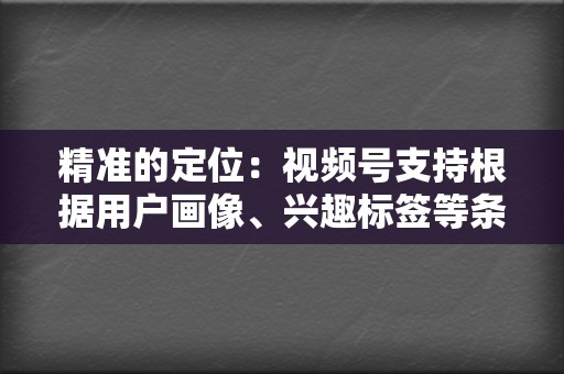 精准的定位：视频号支持根据用户画像、兴趣标签等条件进行精准定位，帮助企业和品牌触达目标受众。