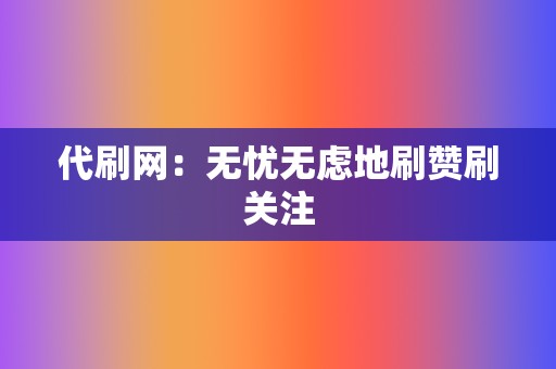 代刷网：无忧无虑地刷赞刷关注