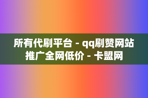 所有代刷平台 - qq刷赞网站推广全网低价 - 卡盟网