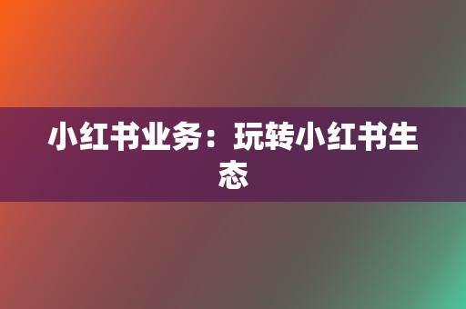 小红书业务：玩转小红书生态