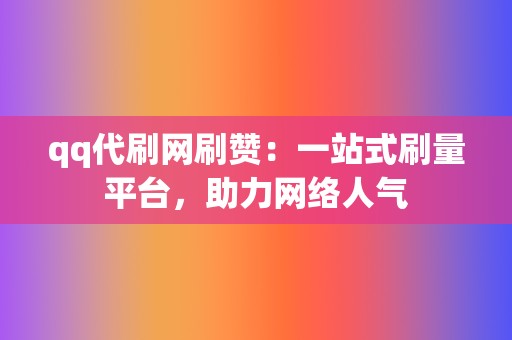 qq代刷网刷赞：一站式刷量平台，助力网络人气