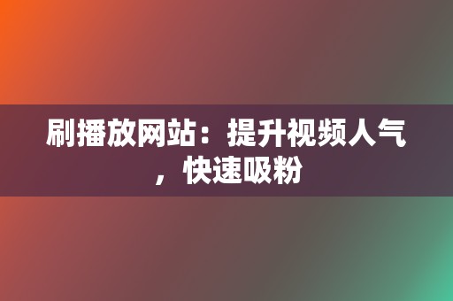 刷播放网站：提升视频人气，快速吸粉