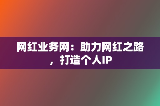 网红业务网：助力网红之路，打造个人IP