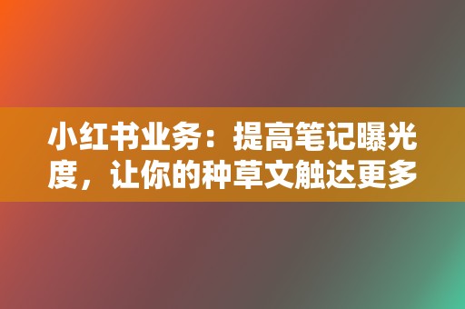 小红书业务：提高笔记曝光度，让你的种草文触达更多用户