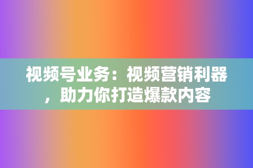 视频号业务：视频营销利器，助力你打造爆款内容