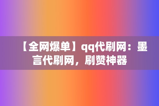 【全网爆单】qq代刷网：墨言代刷网，刷赞神器