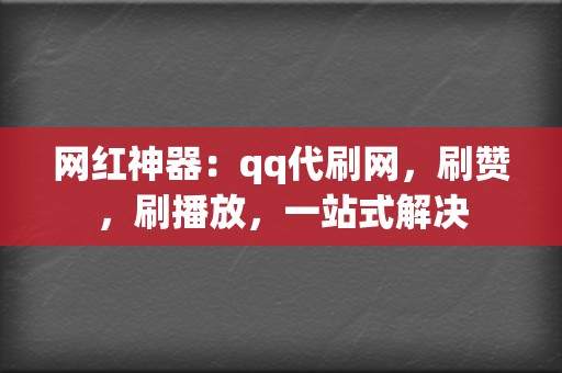 网红神器：qq代刷网，刷赞，刷播放，一站式解决