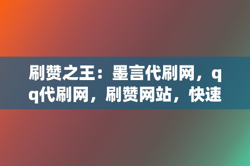 刷赞之王：墨言代刷网，qq代刷网，刷赞网站，快速涨粉