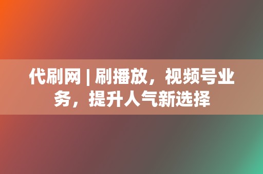 代刷网 | 刷播放，视频号业务，提升人气新选择