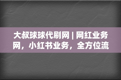 大叔球球代刷网 | 网红业务网，小红书业务，全方位流量提升  第2张