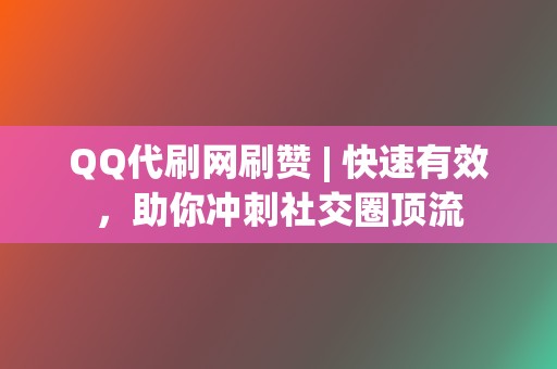 QQ代刷网刷赞 | 快速有效，助你冲刺社交圈顶流