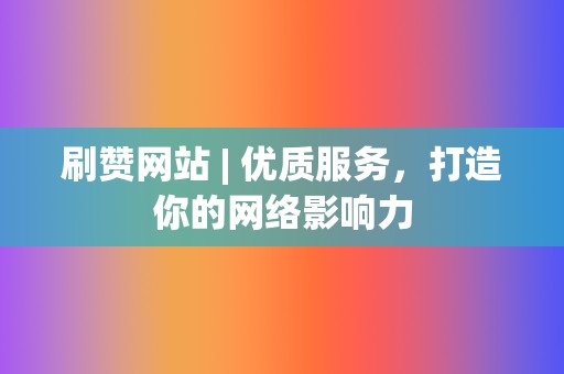 刷赞网站 | 优质服务，打造你的网络影响力  第2张