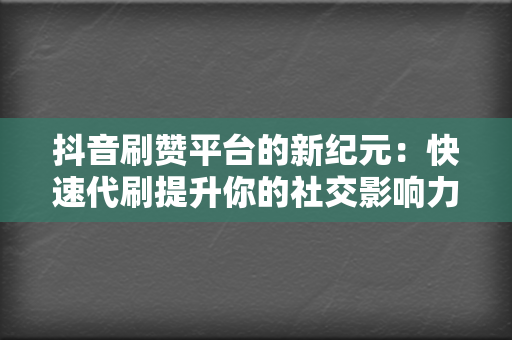 抖音刷赞平台的新纪元：快速代刷提升你的社交影响力