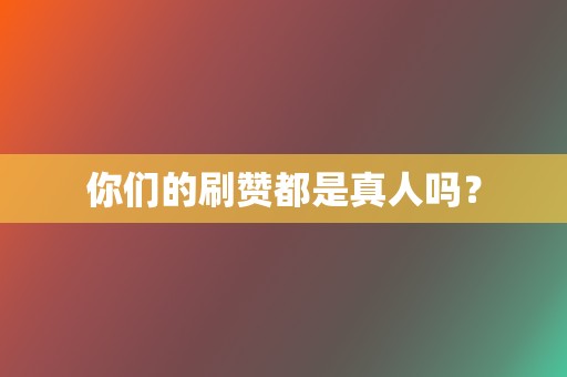 你们的刷赞都是真人吗？