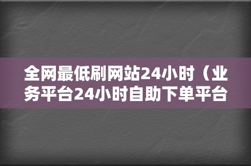 全网最低刷网站24小时（业务平台24小时自助下单平台） - 快手抖音热门网  第2张